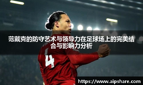 范戴克的防守艺术与领导力在足球场上的完美结合与影响力分析