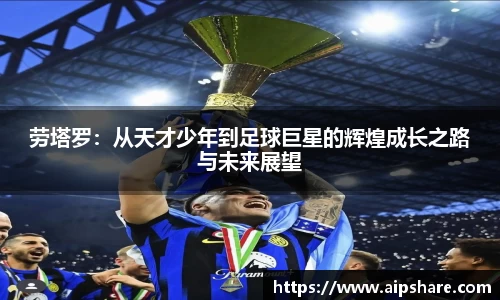 劳塔罗：从天才少年到足球巨星的辉煌成长之路与未来展望