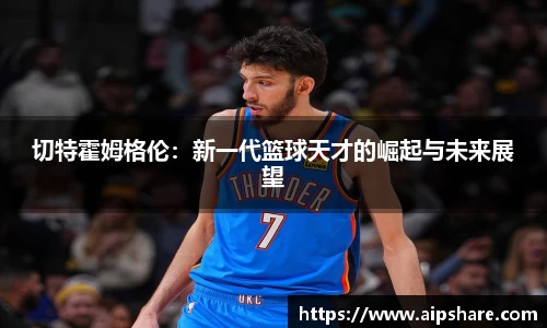 切特霍姆格伦：新一代篮球天才的崛起与未来展望