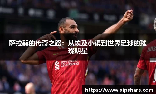 萨拉赫的传奇之路：从埃及小镇到世界足球的璀璨明星