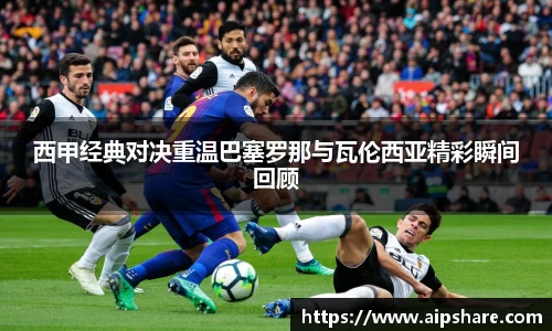 西甲经典对决重温巴塞罗那与瓦伦西亚精彩瞬间回顾