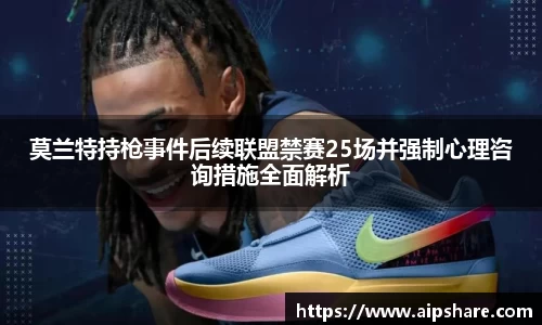 莫兰特持枪事件后续联盟禁赛25场并强制心理咨询措施全面解析